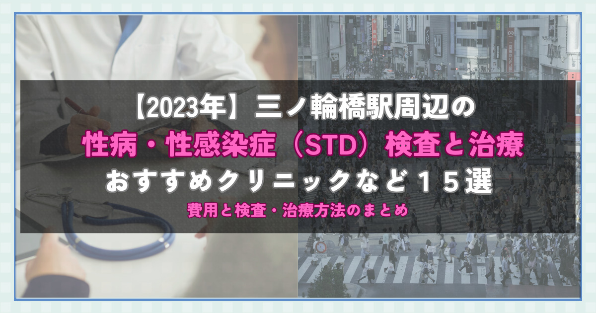 【2023年】三ノ輪橋駅周辺の性病・性感染症（STD）検査と治療！おすすめのクリニックや方法15選！費用と検査・治療方法のまとめ