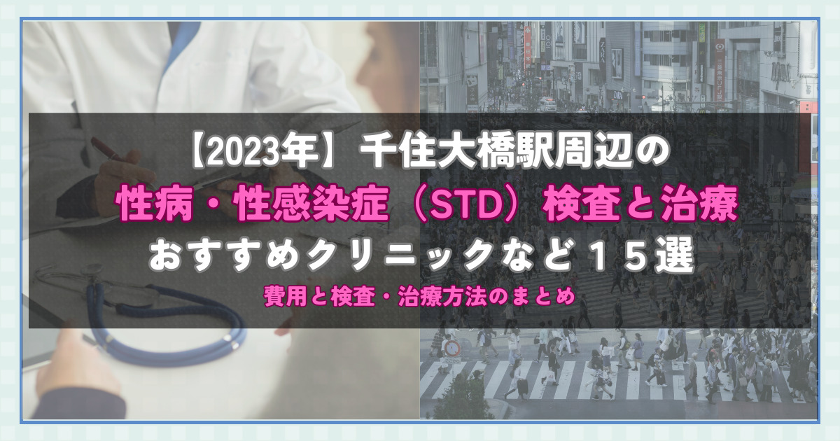 【2023年】千住大橋駅周辺の性病・性感染症（STD）検査と治療！おすすめのクリニックや方法15選！費用と検査・治療方法のまとめ