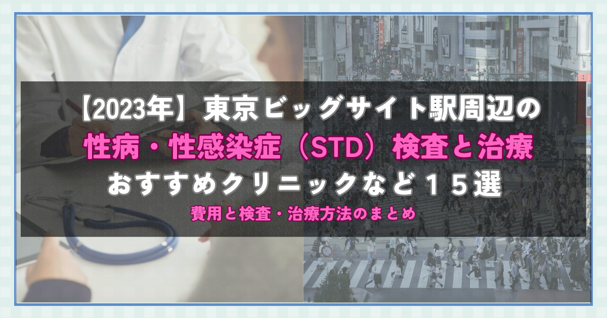 【2023年】東京ビッグサイト駅周辺の性病・性感染症（STD）検査と治療！おすすめのクリニックや方法15選！費用と検査・治療方法のまとめ