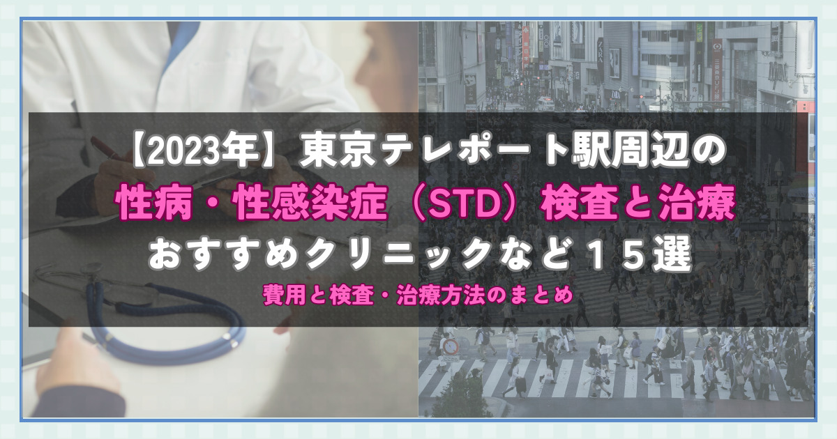 【2023年】東京テレポート駅周辺の性病・性感染症（STD）検査と治療！おすすめのクリニックや方法15選！費用と検査・治療方法のまとめ