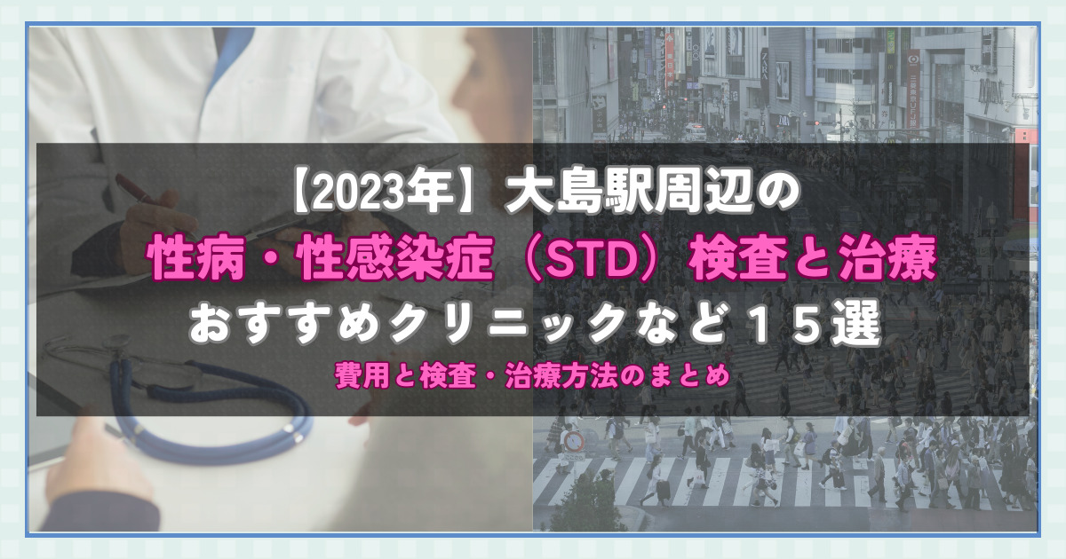【2023年】大島駅周辺の性病・性感染症（STD）検査と治療！おすすめのクリニックや方法15選！費用と検査・治療方法のまとめ
