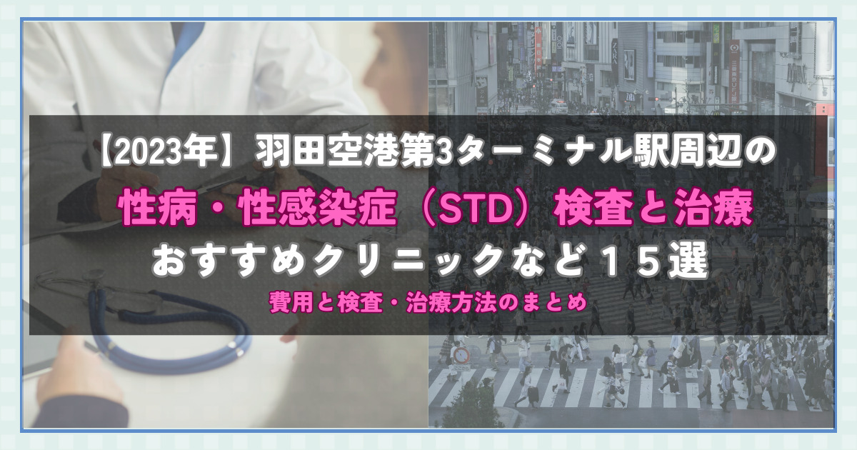 【2023年】羽田空港第3ターミナル駅周辺の性病・性感染症（STD）検査と治療！おすすめのクリニックや方法15選！費用と検査・治療方法のまとめ