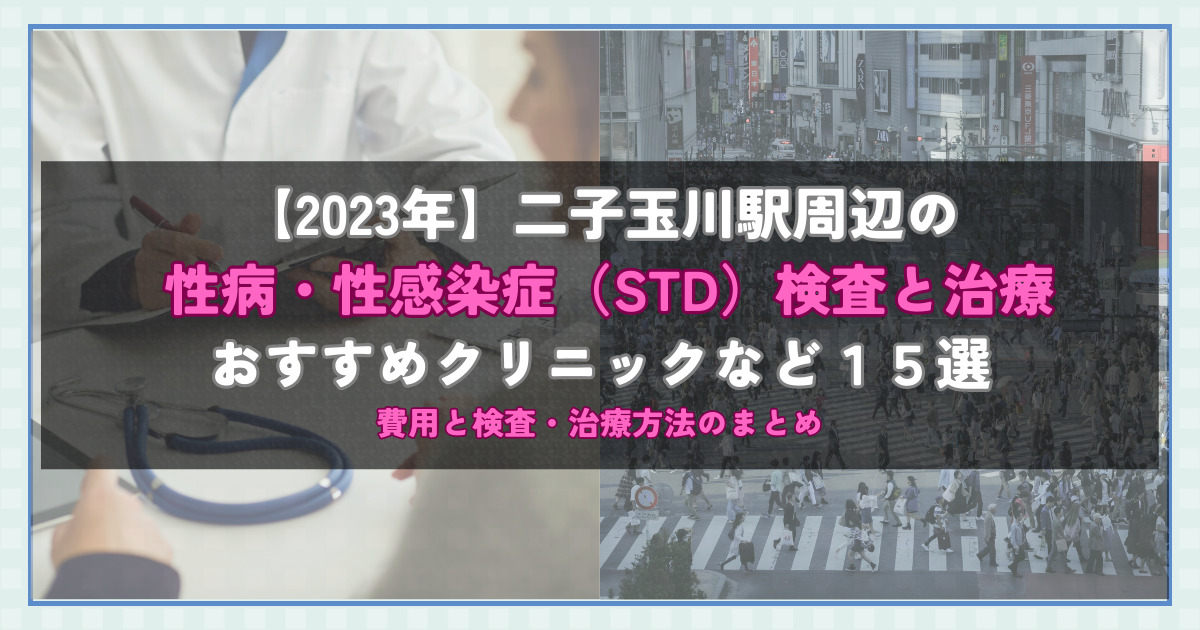 【2023年】二子玉川駅周辺の性病・性感染症（STD）検査と治療！おすすめのクリニックや方法15選！費用と検査・治療方法のまとめ