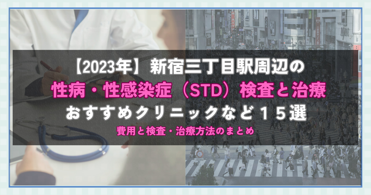 【2023年】新宿三丁目駅周辺の性病・性感染症（STD）検査と治療！おすすめのクリニックや方法15選！費用と検査・治療方法のまとめ