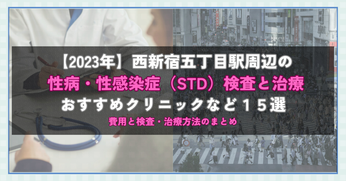 【2023年】西新宿五丁目駅周辺の性病・性感染症（STD）検査と治療！おすすめのクリニックや方法15選！費用と検査・治療方法のまとめ