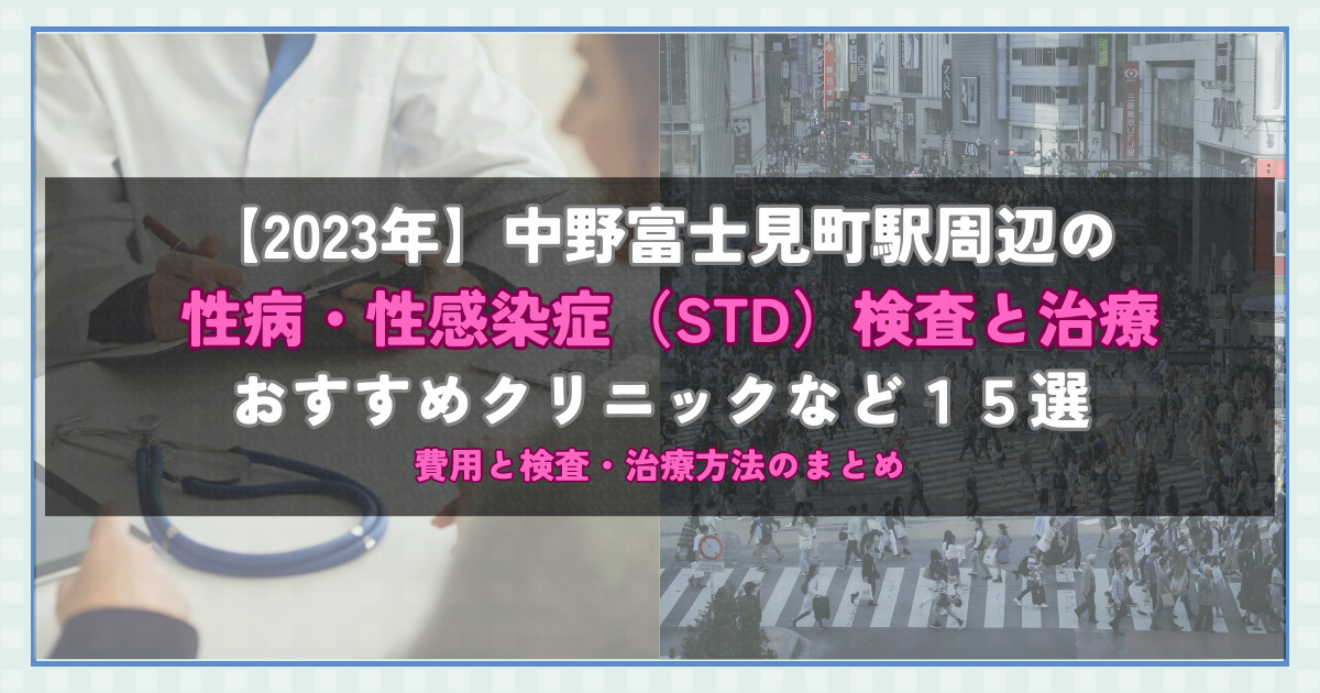【2023年】中野富士見町駅周辺の性病・性感染症（STD）検査と治療！おすすめのクリニックや方法15選！費用と検査・治療方法のまとめ