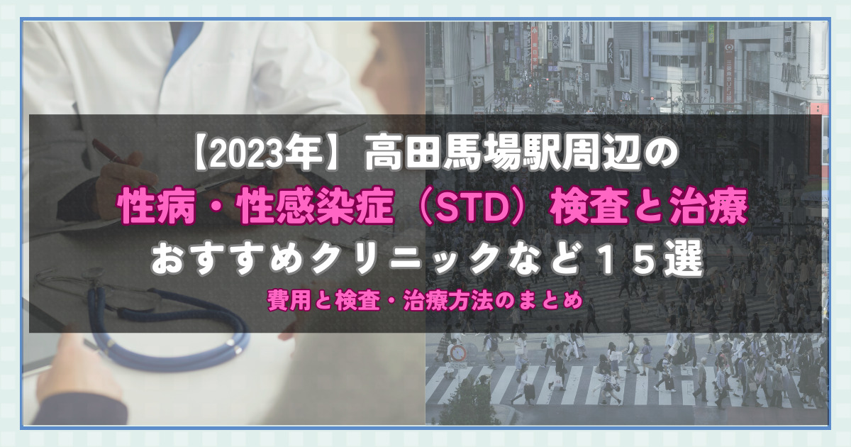 【2023年】高田馬場駅周辺の性病・性感染症（STD）検査と治療！おすすめのクリニックや方法15選！費用と検査・治療方法のまとめ