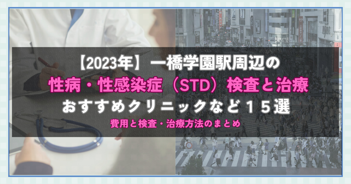 【2023年】一橋学園駅周辺の性病・性感染症（STD）検査と治療！おすすめのクリニックや方法15選！費用と検査・治療方法のまとめ