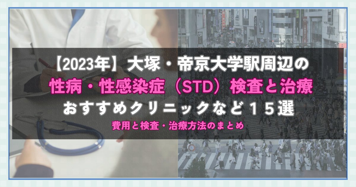 【2023年】大塚・帝京大学駅周辺の性病・性感染症（STD）検査と治療！おすすめのクリニックや方法15選！費用と検査・治療方法のまとめ
