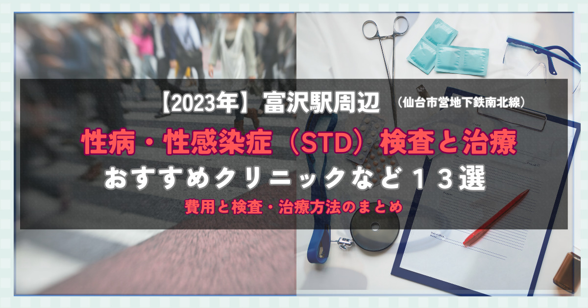 【2023年】富沢駅周辺の性病・性感染症（STD）検査と治療！おすすめのクリニックや方法13選！費用と検査・治療方法のまとめ